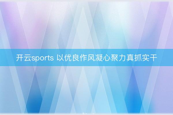 开云sports 以优良作风凝心聚力真抓实干