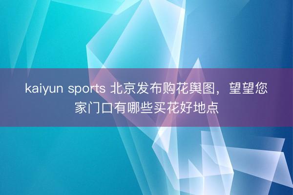 kaiyun sports 北京发布购花舆图，望望您家门口有哪些买花好地点