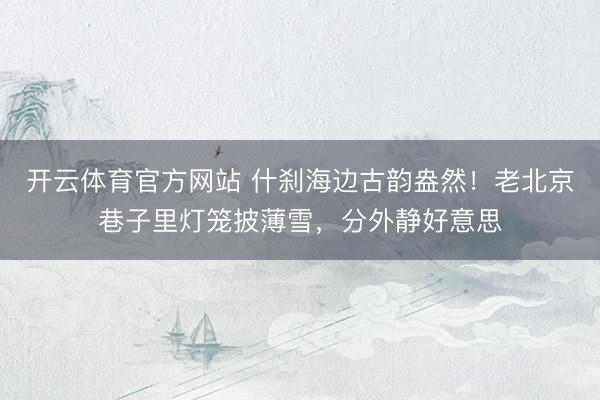 开云体育官方网站 什刹海边古韵盎然！老北京巷子里灯笼披薄雪，分外静好意思