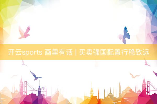 开云sports 画里有话 | 买卖强国配置行稳致远