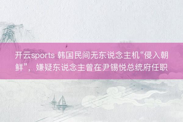 开云sports 韩国民间无东说念主机“侵入朝鲜”，嫌疑东说念主曾在尹锡悦总统府任职