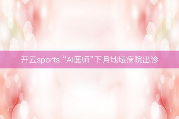 开云sports “AI医师”下月地坛病院出诊
