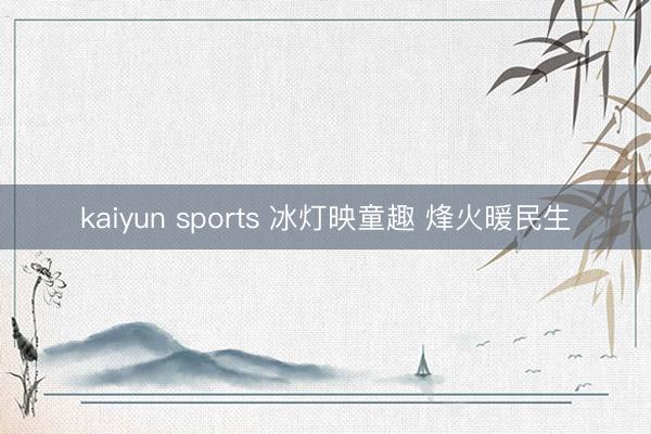 kaiyun sports 冰灯映童趣 烽火暖民生