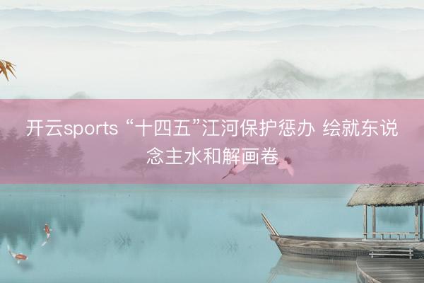 开云sports “十四五”江河保护惩办 绘就东说念主水和解画卷