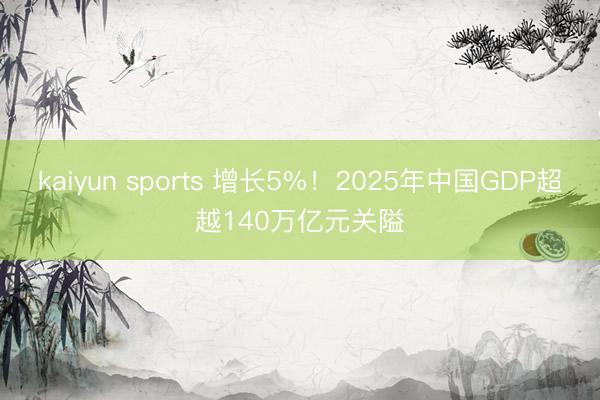 kaiyun sports 增长5%！2025年中国GDP超越140万亿元关隘