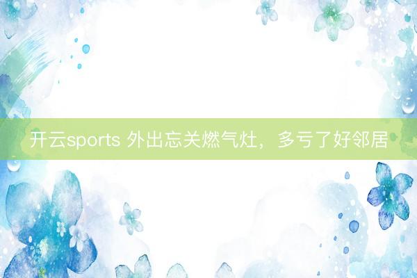 开云sports 外出忘关燃气灶，多亏了好邻居