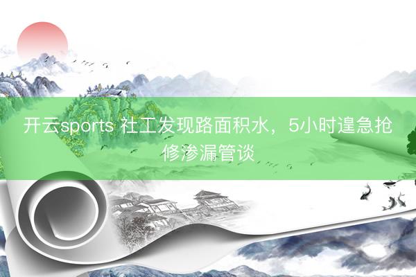 开云sports 社工发现路面积水，5小时遑急抢修渗漏管谈