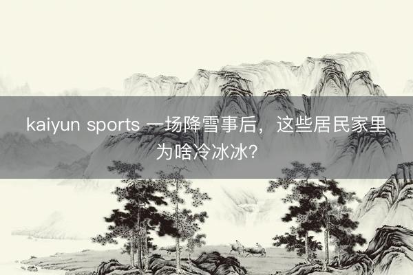 kaiyun sports 一场降雪事后，这些居民家里为啥冷冰冰？