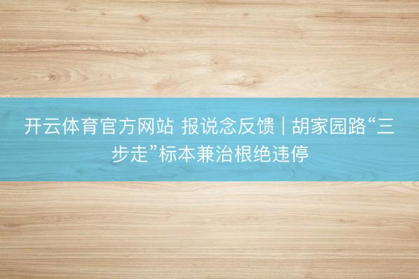 开云体育官方网站 报说念反馈 | 胡家园路“三步走”标本兼治根绝违停