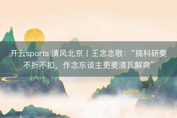 开云sports 清风北京丨王念念敬：“搞科研要不折不扣，作念东谈主更要清瓦解爽”