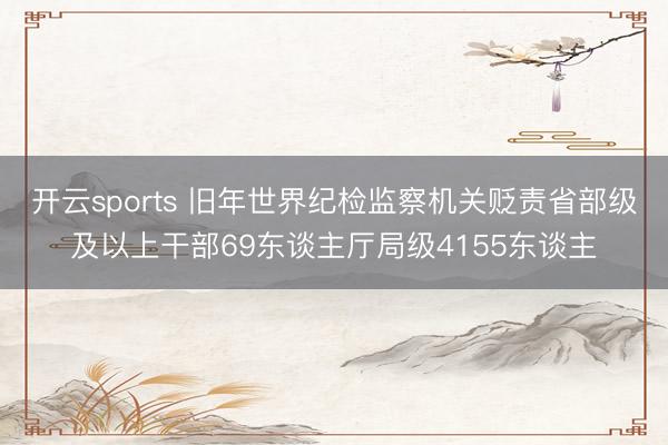 开云sports 旧年世界纪检监察机关贬责省部级及以上干部69东谈主厅局级4155东谈主