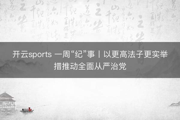 开云sports 一周“纪”事丨以更高法子更实举措推动全面从严治党