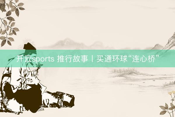 开云sports 推行故事丨买通环球“连心桥”