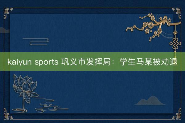 kaiyun sports 巩义市发挥局：学生马某被劝退