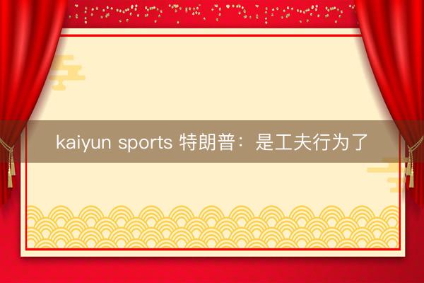 kaiyun sports 特朗普：是工夫行为了