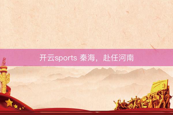 开云sports 秦海，赴任河南