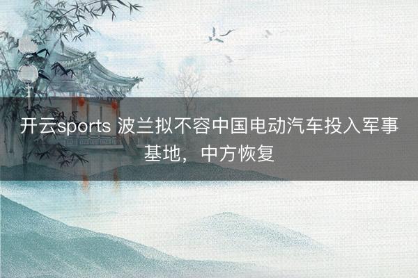开云sports 波兰拟不容中国电动汽车投入军事基地，中方恢复