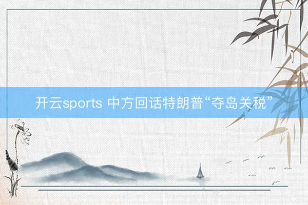 开云sports 中方回话特朗普“夺岛关税”
