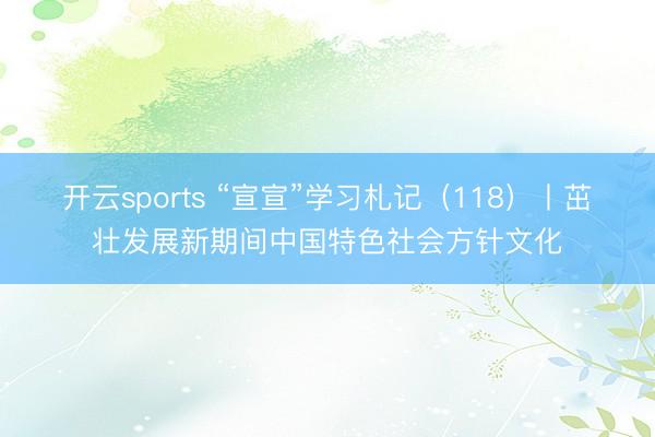 开云sports “宣宣”学习札记（118）丨茁壮发展新期间中国特色社会方针文化