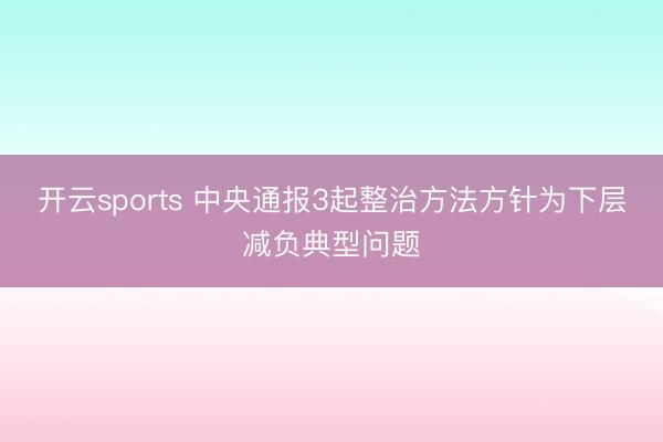 开云sports 中央通报3起整治方法方针为下层减负典型问题