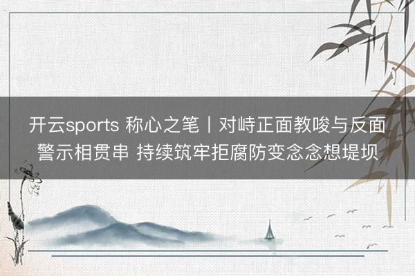 开云sports 称心之笔丨对峙正面教唆与反面警示相贯串 持续筑牢拒腐防变念念想堤坝