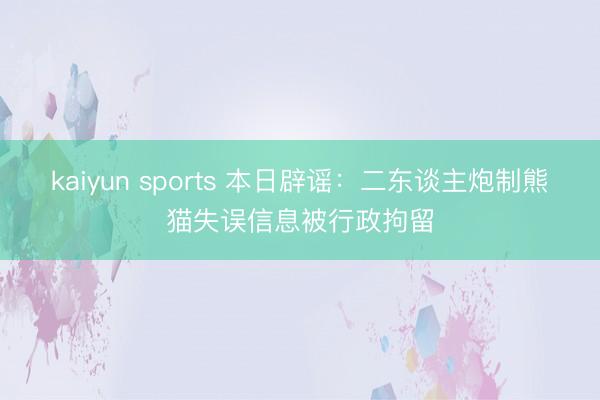 kaiyun sports 本日辟谣：二东谈主炮制熊猫失误信息被行政拘留