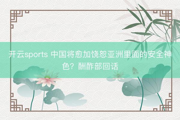 开云sports 中国将愈加饶恕亚洲里面的安全神色？酬酢部回话
