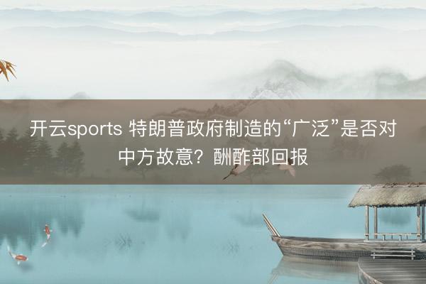 开云sports 特朗普政府制造的“广泛”是否对中方故意？酬酢部回报