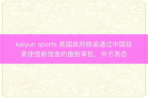 kaiyun sports 英国政府晓谕通过中国驻英使馆新馆舍的推断审批，中方表态