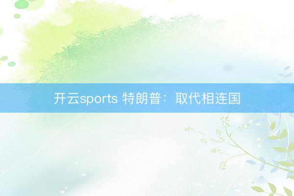 开云sports 特朗普：取代相连国