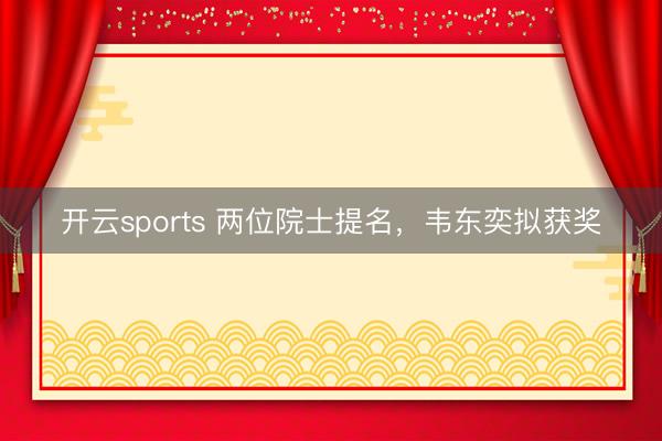 开云sports 两位院士提名，韦东奕拟获奖