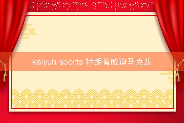 kaiyun sports 特朗普威迫马克龙
