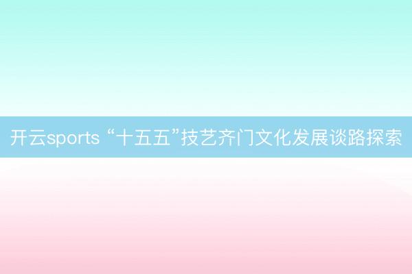 开云sports “十五五”技艺齐门文化发展谈路探索