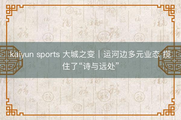 kaiyun sports 大城之变｜运河边多元业态 揽住了“诗与远处”