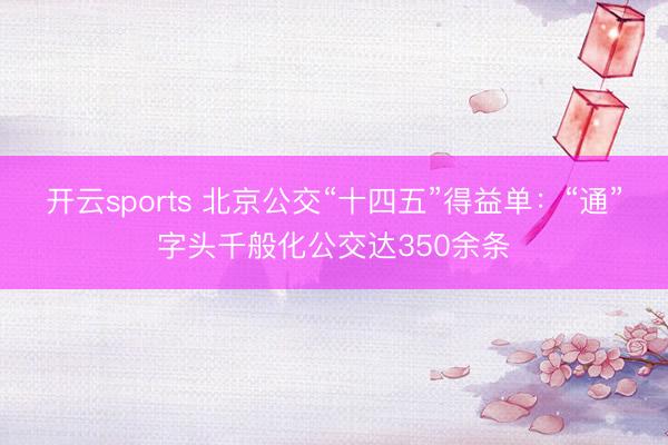 开云sports 北京公交“十四五”得益单：“通”字头千般化公交达350余条