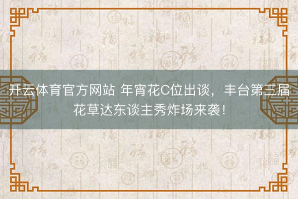 开云体育官方网站 年宵花C位出谈，丰台第三届花草达东谈主秀炸场来袭！