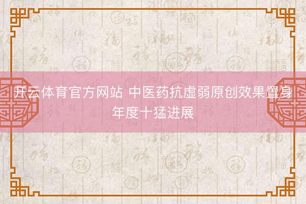 开云体育官方网站 中医药抗虚弱原创效果置身年度十猛进展