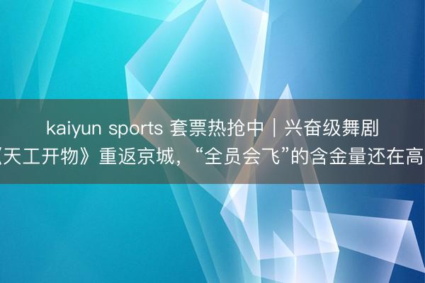 kaiyun sports 套票热抢中｜兴奋级舞剧《天工开物》重返京城，“全员会飞”的含金量还在高潮