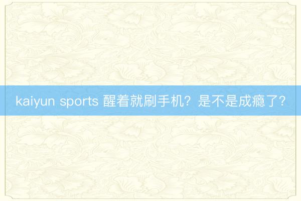 kaiyun sports 醒着就刷手机？是不是成瘾了？