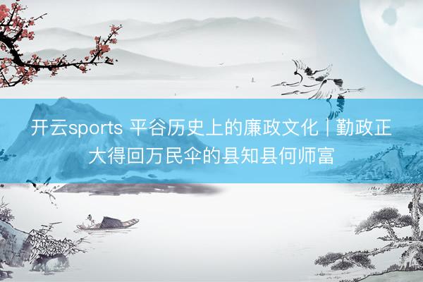 开云sports 平谷历史上的廉政文化 | 勤政正大得回万民伞的县知县何师富