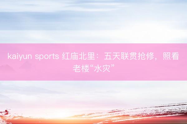 kaiyun sports 红庙北里：五天联贯抢修，照看老楼“水灾”