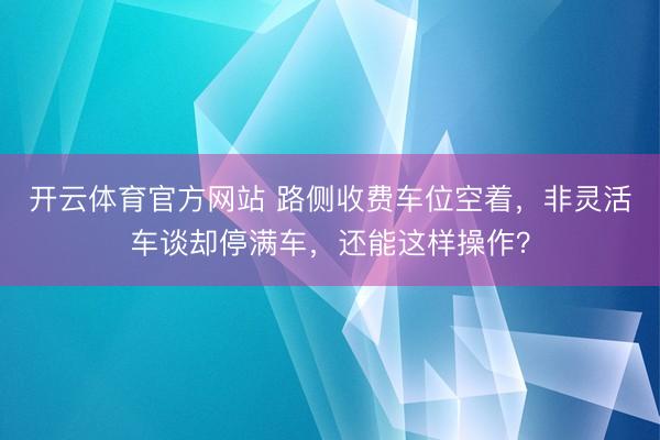 开云体育官方网站 路侧收费车位空着，非灵活车谈却停满车，还能这样操作？