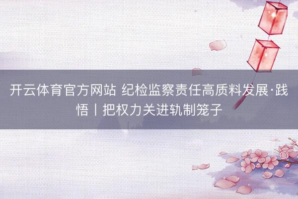 开云体育官方网站 纪检监察责任高质料发展·践悟丨把权力关进轨制笼子