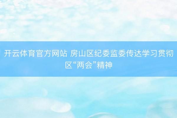 开云体育官方网站 房山区纪委监委传达学习贯彻区“两会”精神