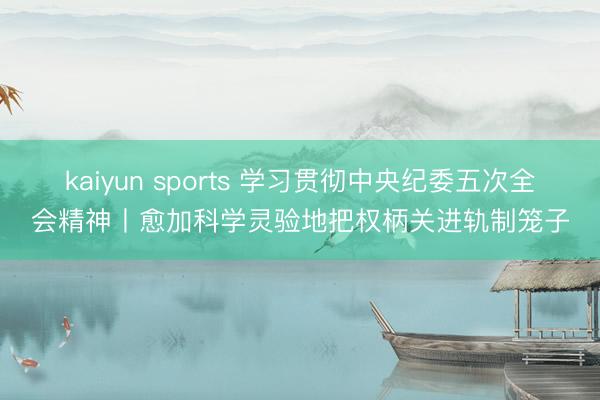 kaiyun sports 学习贯彻中央纪委五次全会精神丨愈加科学灵验地把权柄关进轨制笼子