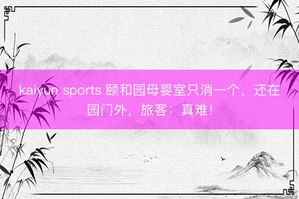 kaiyun sports 颐和园母婴室只消一个，还在园门外，旅客：真难！