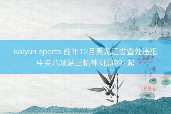 kaiyun sports 前年12月黑龙江省查处违犯中央八项端正精神问题991起