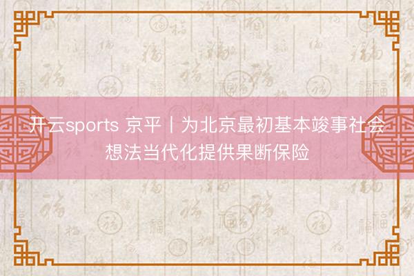 开云sports 京平丨为北京最初基本竣事社会想法当代化提供果断保险