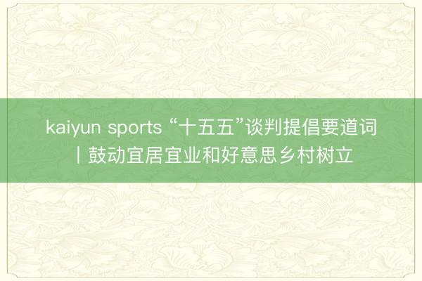 kaiyun sports “十五五”谈判提倡要道词丨鼓动宜居宜业和好意思乡村树立