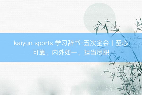kaiyun sports 学习辞书·五次全会丨至心可靠、内外如一、担当尽职